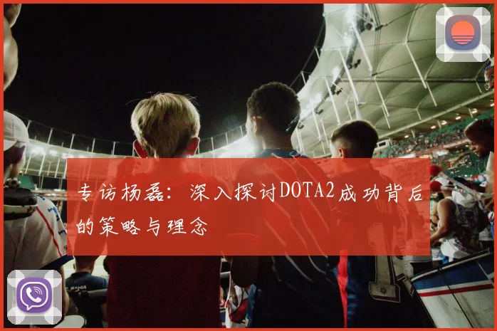 专访杨磊：深入探讨DOTA2成功背后的策略与理念