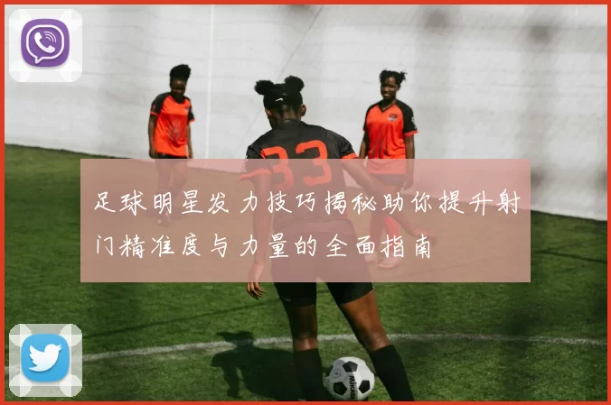 足球明星发力技巧揭秘助你提升射门精准度与力量的全面指南