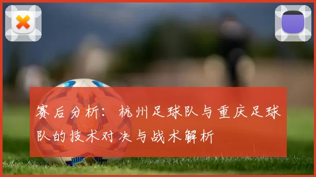 赛后分析：杭州足球队与重庆足球队的技术对决与战术解析