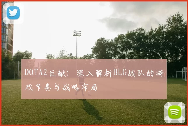 DOTA2巨献：深入解析BLG战队的游戏节奏与战略布局