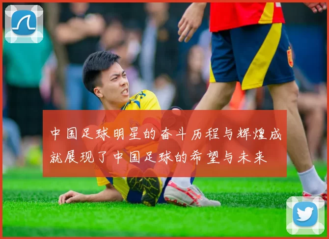 中国足球明星的奋斗历程与辉煌成就展现了中国足球的希望与未来