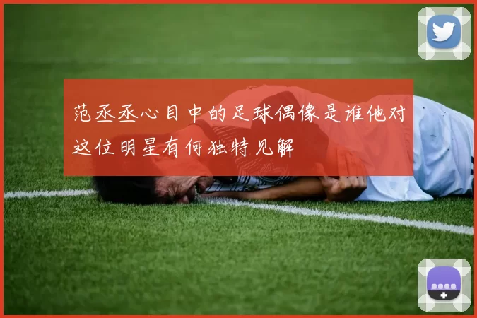 范丞丞心目中的足球偶像是谁他对这位明星有何独特见解