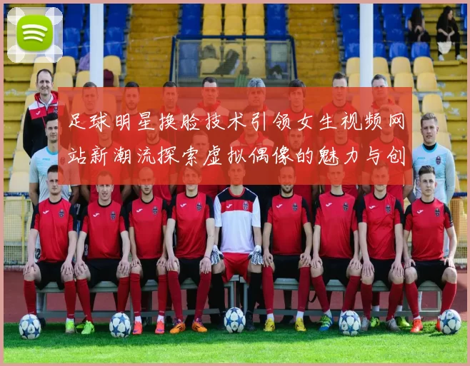 足球明星换脸技术引领女生视频网站新潮流探索虚拟偶像的魅力与创新