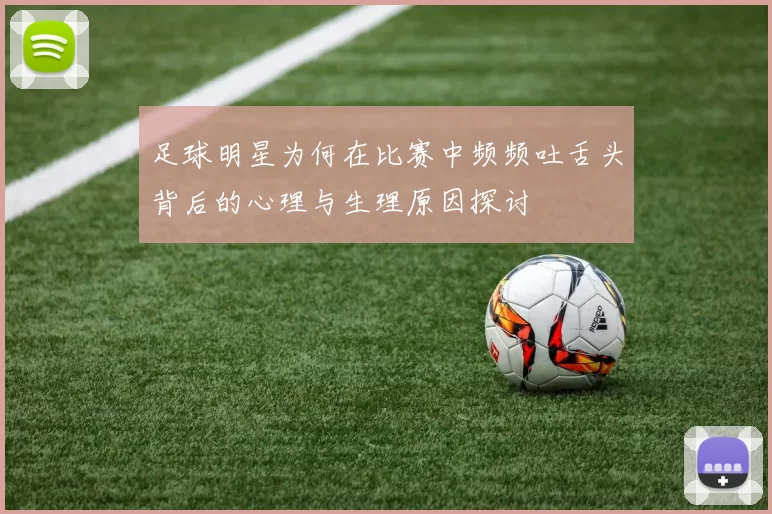 足球明星为何在比赛中频频吐舌头背后的心理与生理原因探讨