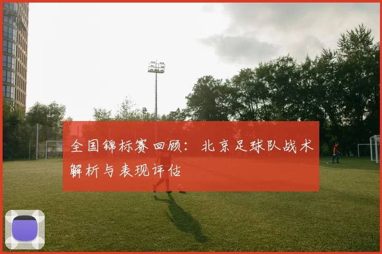 全国锦标赛回顾：北京足球队战术解析与表现评估