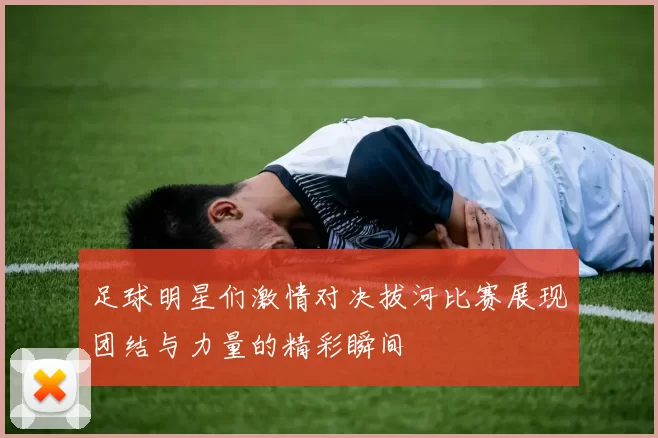 足球明星们激情对决拔河比赛展现团结与力量的精彩瞬间