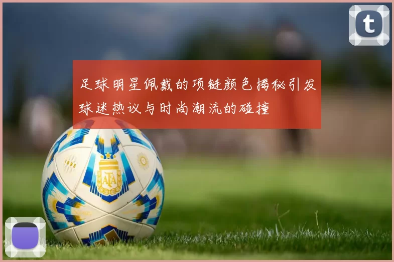 足球明星佩戴的项链颜色揭秘引发球迷热议与时尚潮流的碰撞