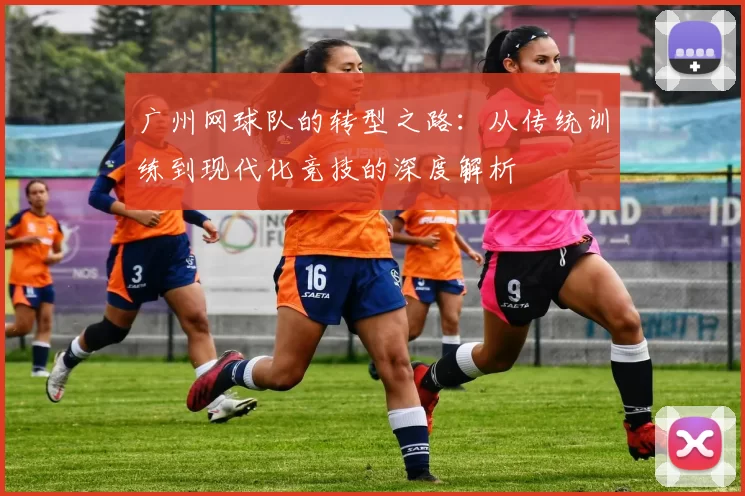广州网球队的转型之路：从传统训练到现代化竞技的深度解析