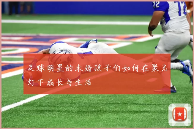 足球明星的未婚孩子们如何在聚光灯下成长与生活