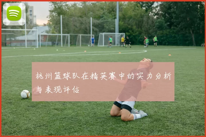 杭州篮球队在精英赛中的实力分析与表现评估