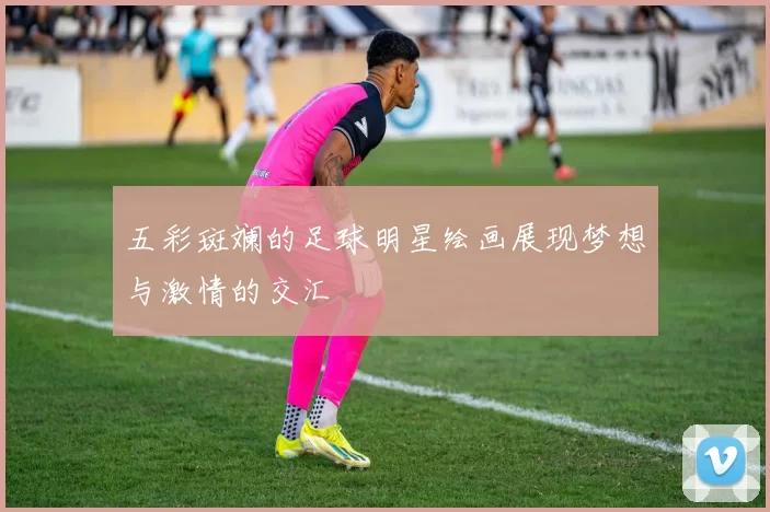 五彩斑斓的足球明星绘画展现梦想与激情的交汇