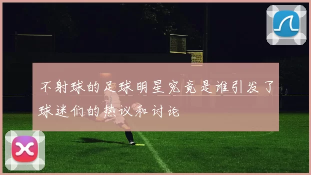 不射球的足球明星究竟是谁引发了球迷们的热议和讨论