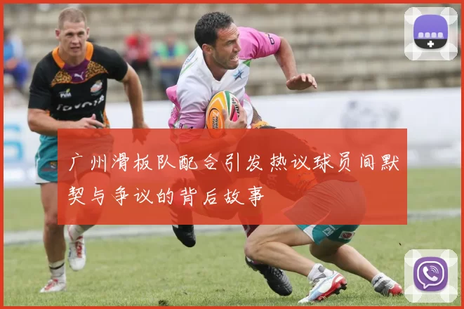 广州滑板队配合引发热议球员间默契与争议的背后故事