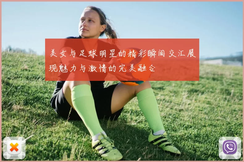 美女与足球明星的精彩瞬间交汇展现魅力与激情的完美融合
