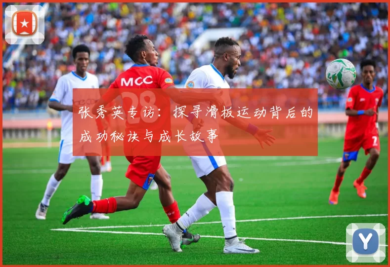 张秀英专访：探寻滑板运动背后的成功秘诀与成长故事