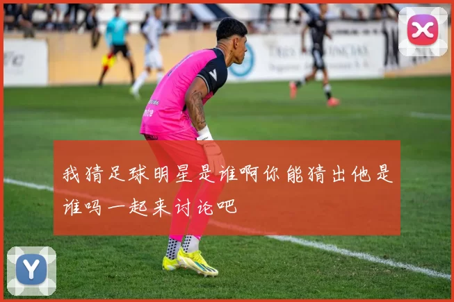 我猜足球明星是谁啊你能猜出他是谁吗一起来讨论吧