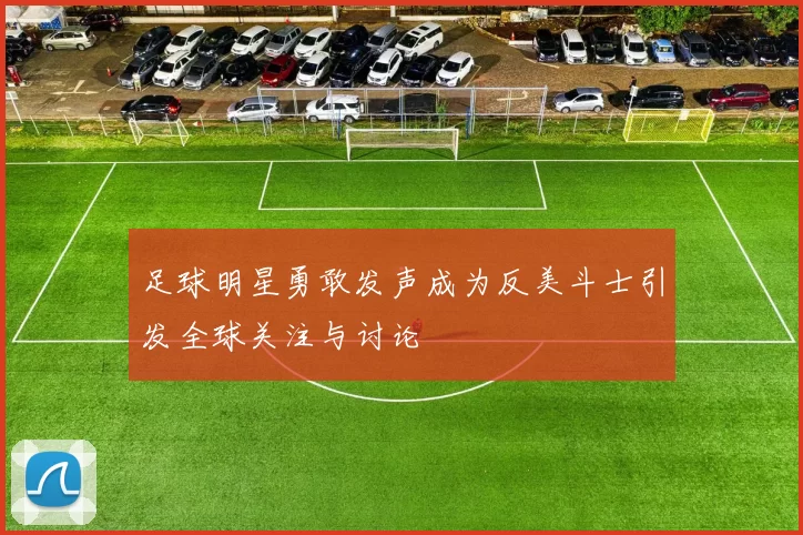 足球明星勇敢发声成为反美斗士引发全球关注与讨论