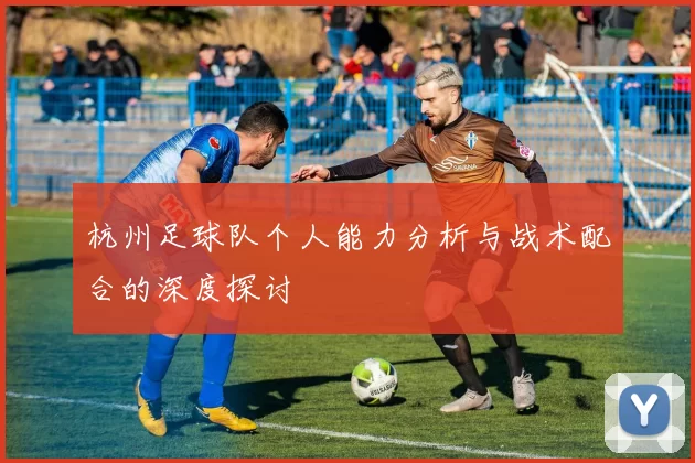 杭州足球队个人能力分析与战术配合的深度探讨