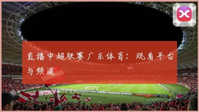 直播中超联赛广东体育：观看平台与频道