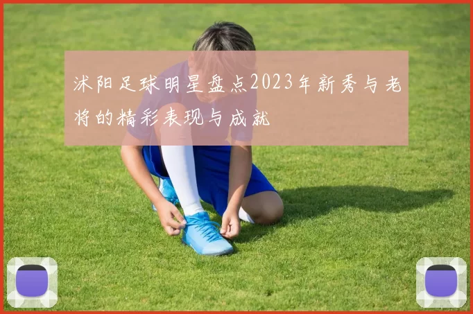 沭阳足球明星盘点2023年新秀与老将的精彩表现与成就