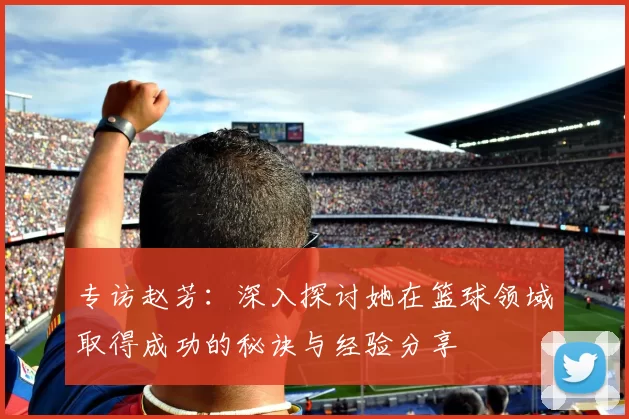 专访赵芳：深入探讨她在篮球领域取得成功的秘诀与经验分享