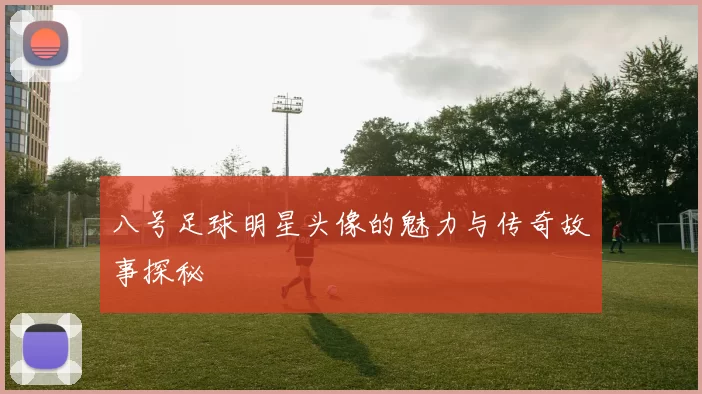 八号足球明星头像的魅力与传奇故事探秘